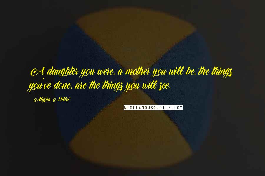 Alysha Millet Quotes: A daughter you were, a mother you will be, the things you've done, are the things you will see.