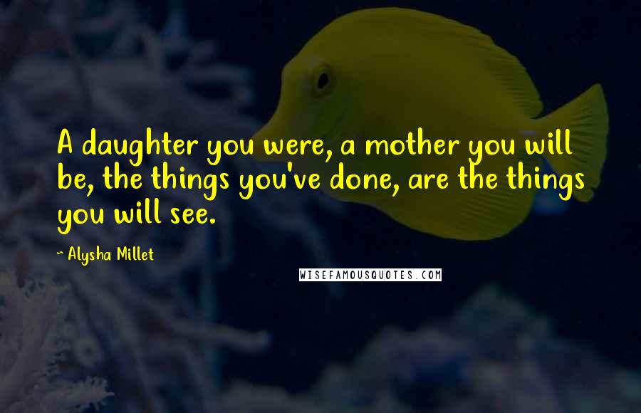 Alysha Millet Quotes: A daughter you were, a mother you will be, the things you've done, are the things you will see.