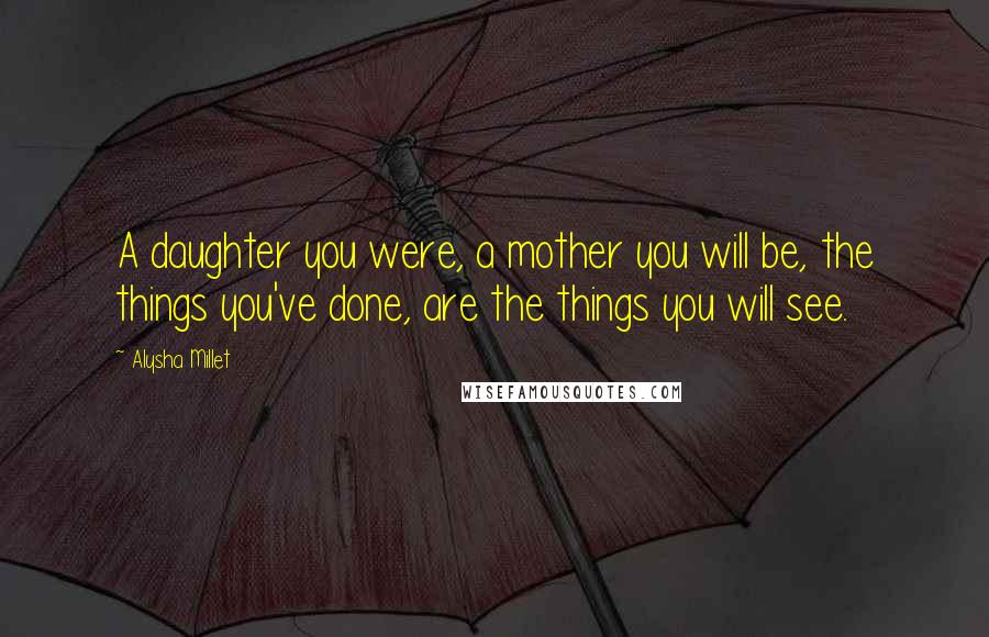 Alysha Millet Quotes: A daughter you were, a mother you will be, the things you've done, are the things you will see.