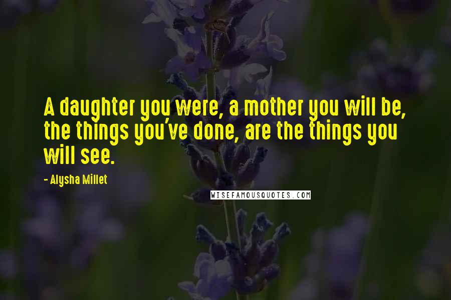 Alysha Millet Quotes: A daughter you were, a mother you will be, the things you've done, are the things you will see.