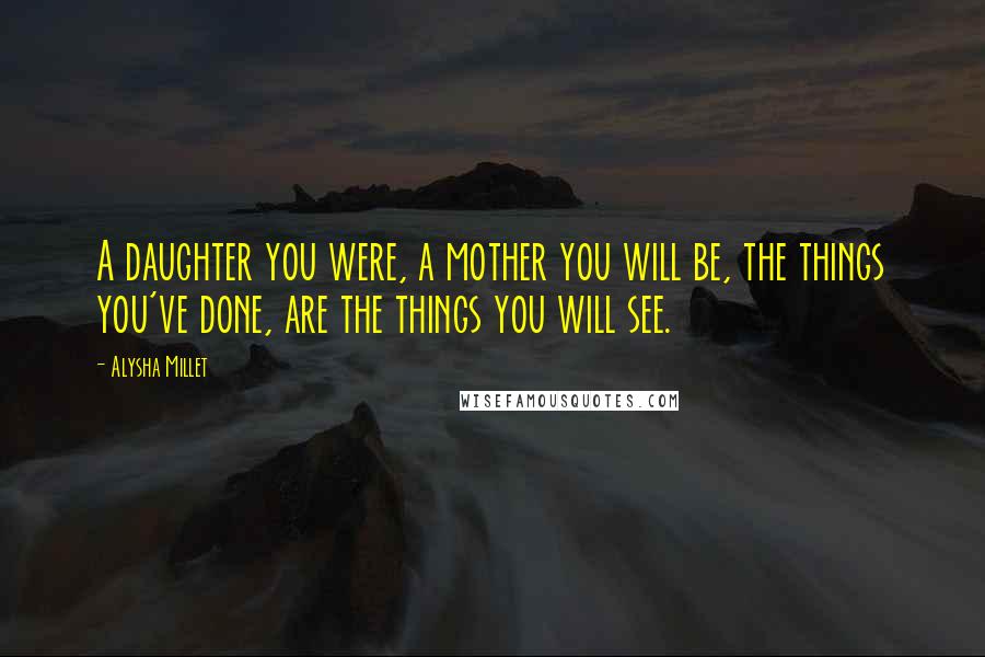 Alysha Millet Quotes: A daughter you were, a mother you will be, the things you've done, are the things you will see.