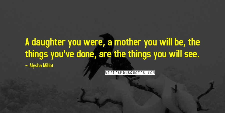 Alysha Millet Quotes: A daughter you were, a mother you will be, the things you've done, are the things you will see.