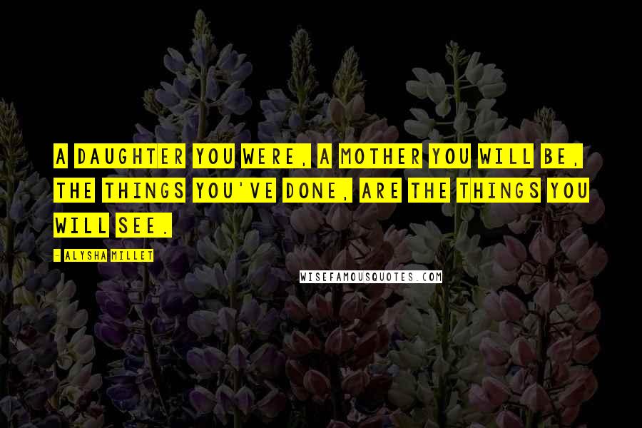 Alysha Millet Quotes: A daughter you were, a mother you will be, the things you've done, are the things you will see.