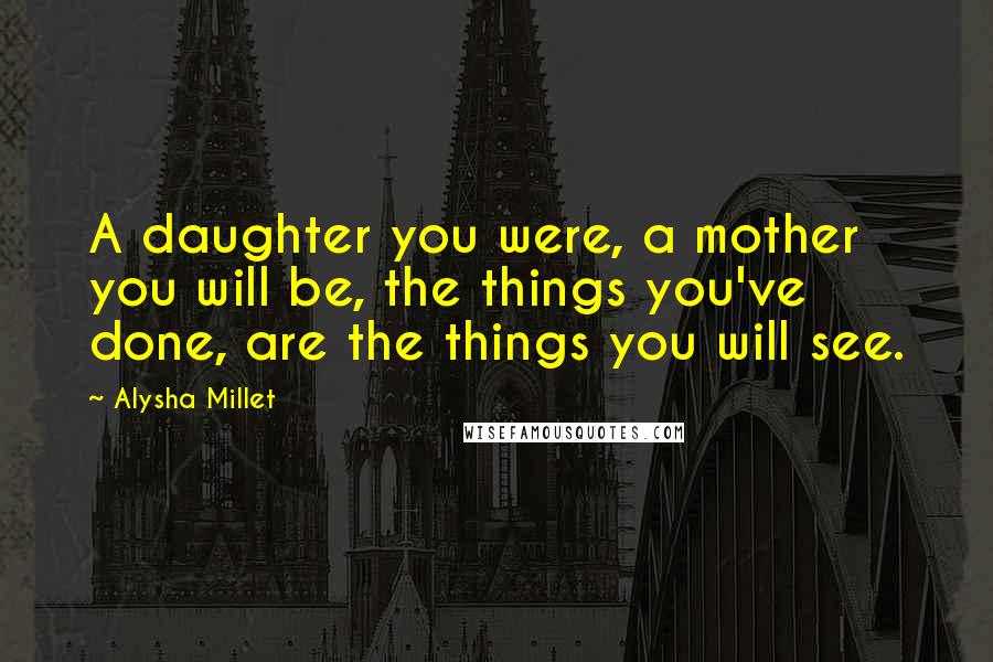 Alysha Millet Quotes: A daughter you were, a mother you will be, the things you've done, are the things you will see.