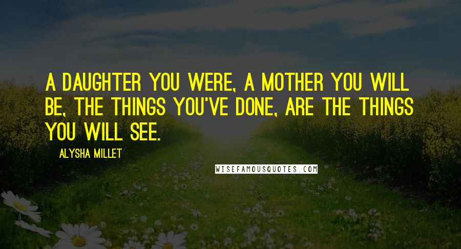 Alysha Millet Quotes: A daughter you were, a mother you will be, the things you've done, are the things you will see.