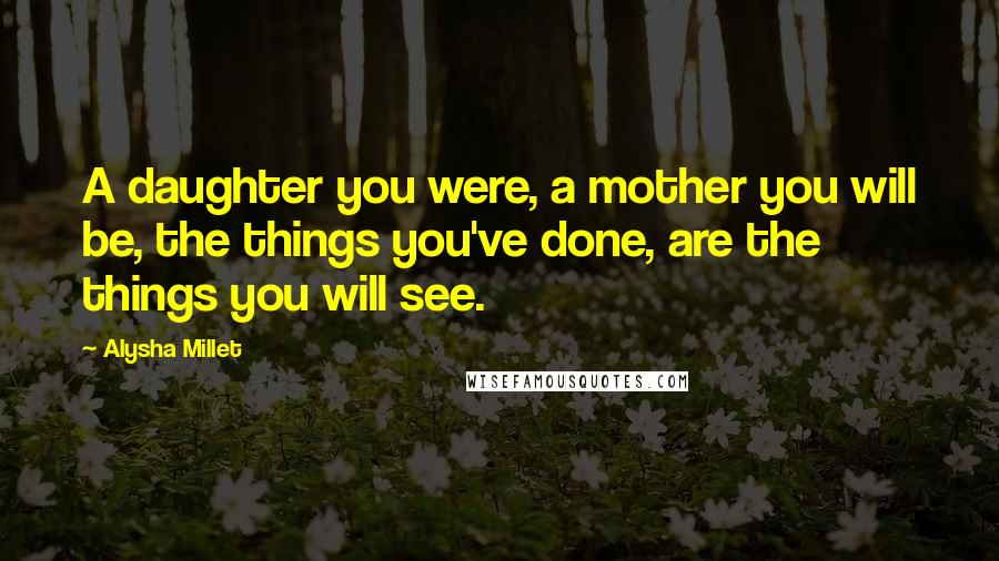 Alysha Millet Quotes: A daughter you were, a mother you will be, the things you've done, are the things you will see.