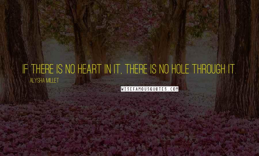 Alysha Millet Quotes: If there is no heart in it, there is no hole through it.