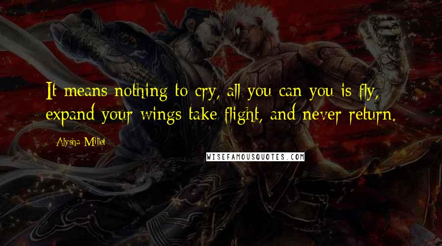 Alysha Millet Quotes: It means nothing to cry, all you can you is fly, expand your wings take flight, and never return.