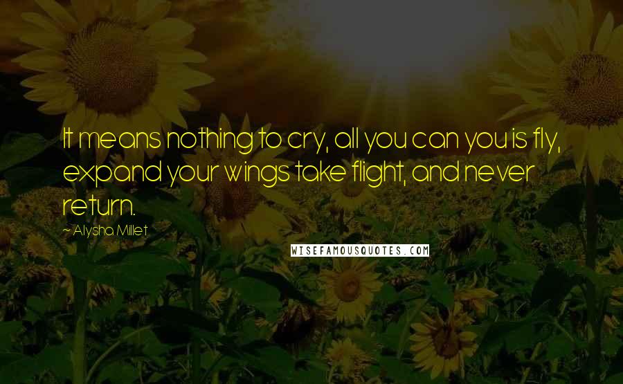 Alysha Millet Quotes: It means nothing to cry, all you can you is fly, expand your wings take flight, and never return.