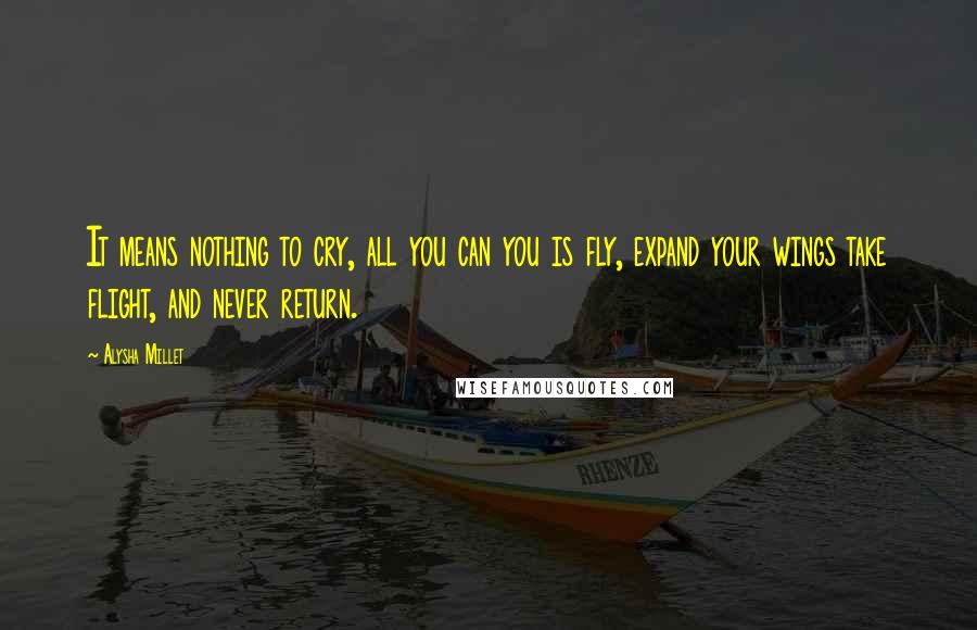 Alysha Millet Quotes: It means nothing to cry, all you can you is fly, expand your wings take flight, and never return.