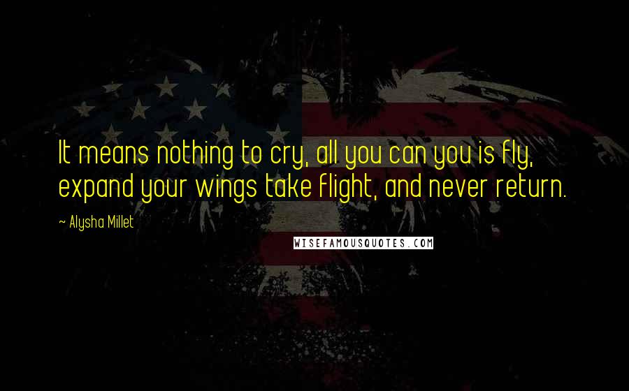 Alysha Millet Quotes: It means nothing to cry, all you can you is fly, expand your wings take flight, and never return.