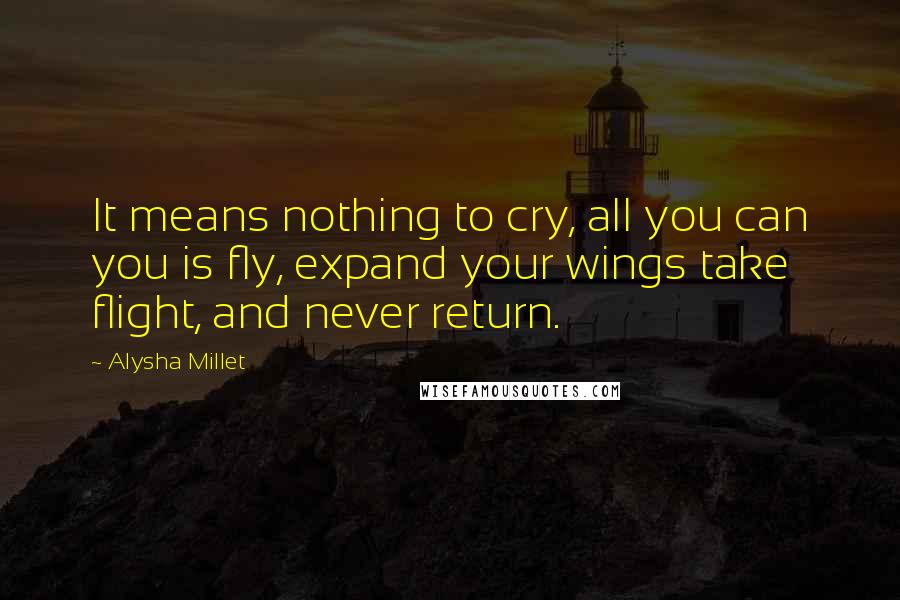 Alysha Millet Quotes: It means nothing to cry, all you can you is fly, expand your wings take flight, and never return.