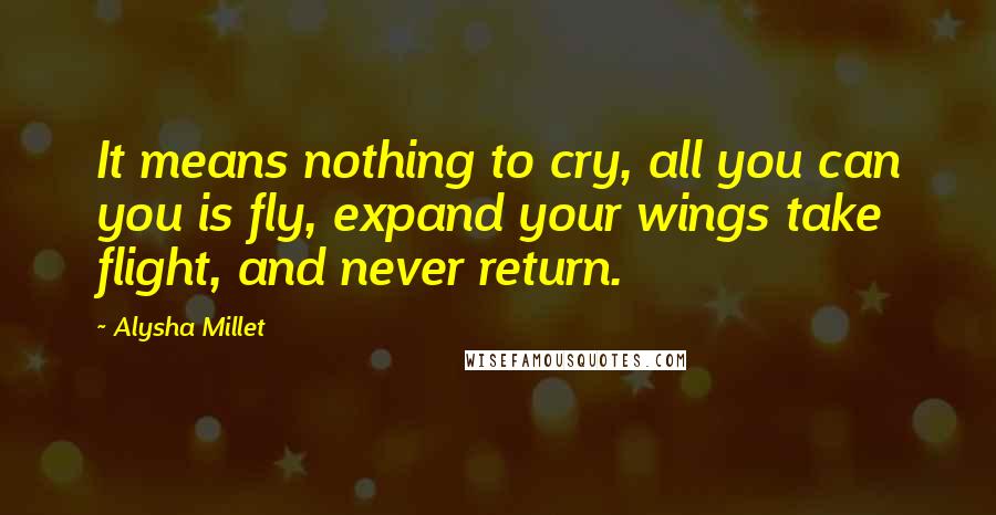 Alysha Millet Quotes: It means nothing to cry, all you can you is fly, expand your wings take flight, and never return.