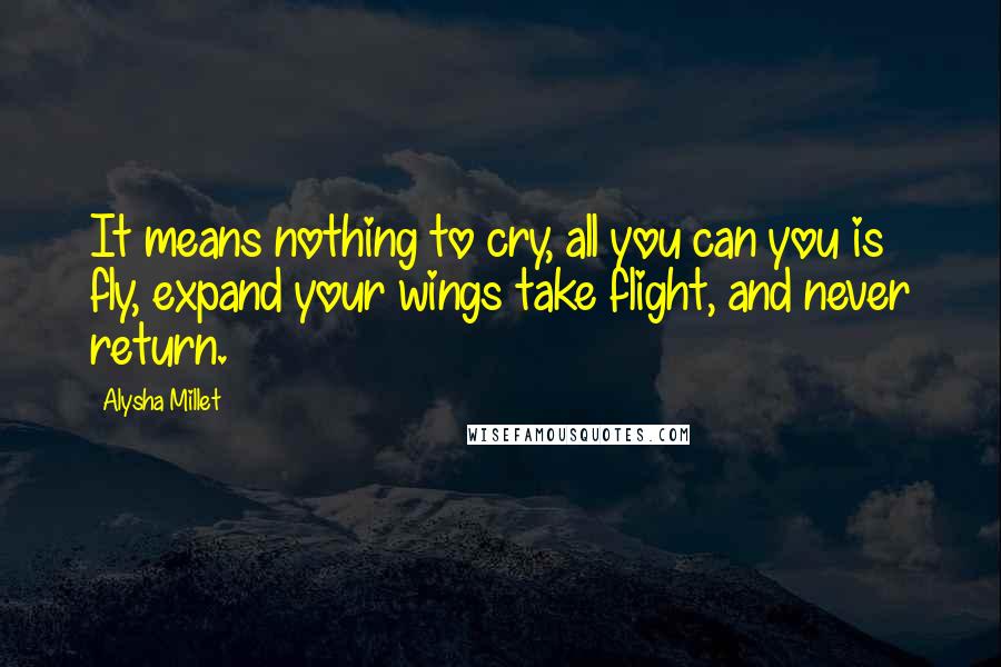 Alysha Millet Quotes: It means nothing to cry, all you can you is fly, expand your wings take flight, and never return.