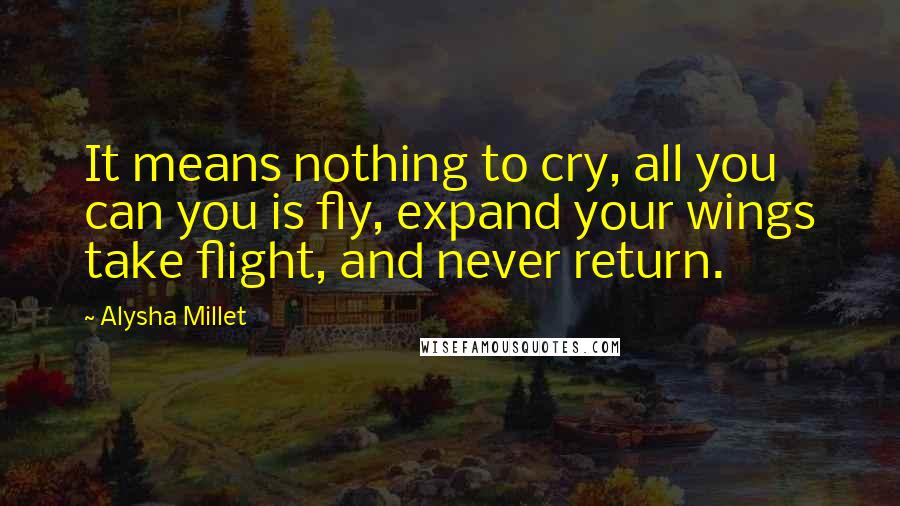 Alysha Millet Quotes: It means nothing to cry, all you can you is fly, expand your wings take flight, and never return.