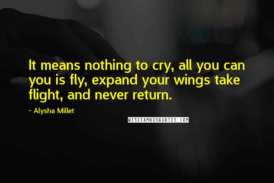 Alysha Millet Quotes: It means nothing to cry, all you can you is fly, expand your wings take flight, and never return.