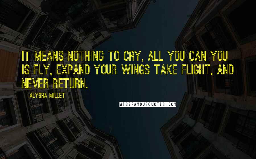 Alysha Millet Quotes: It means nothing to cry, all you can you is fly, expand your wings take flight, and never return.