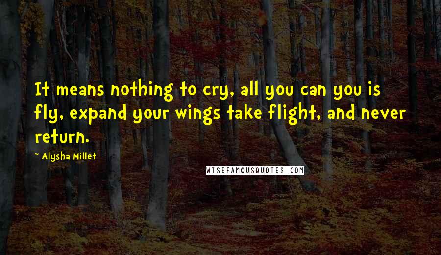 Alysha Millet Quotes: It means nothing to cry, all you can you is fly, expand your wings take flight, and never return.