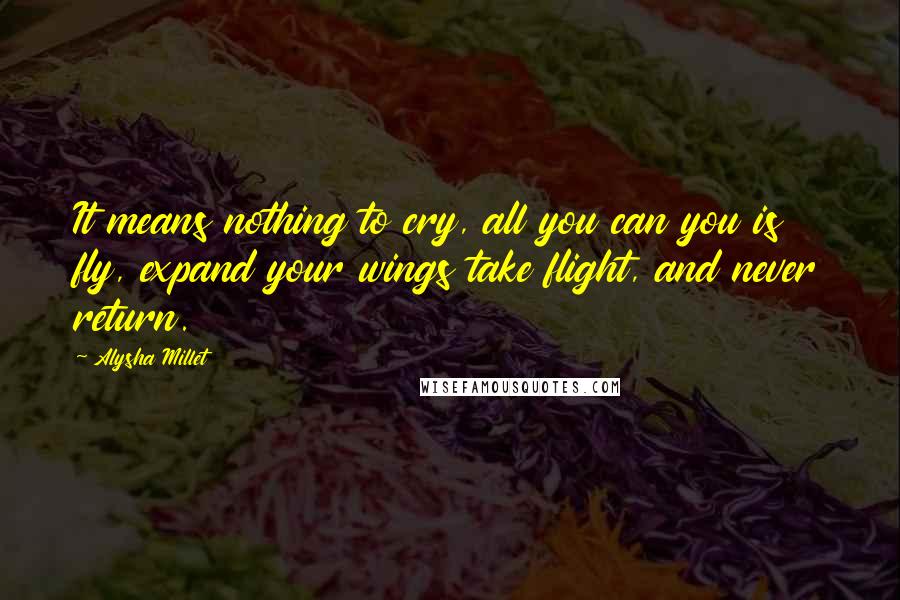 Alysha Millet Quotes: It means nothing to cry, all you can you is fly, expand your wings take flight, and never return.