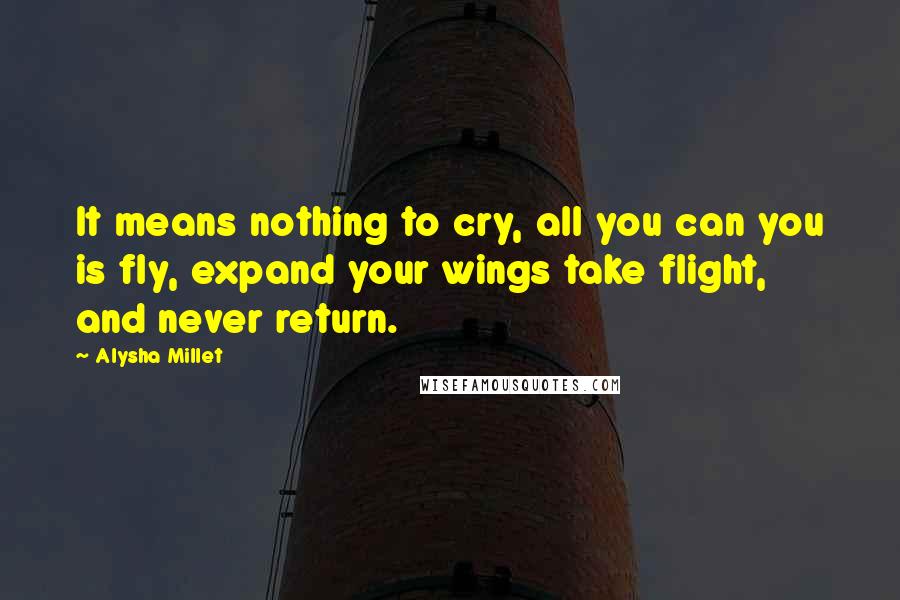 Alysha Millet Quotes: It means nothing to cry, all you can you is fly, expand your wings take flight, and never return.