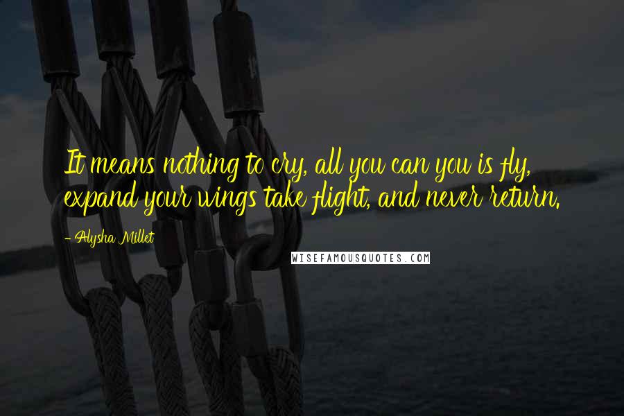 Alysha Millet Quotes: It means nothing to cry, all you can you is fly, expand your wings take flight, and never return.