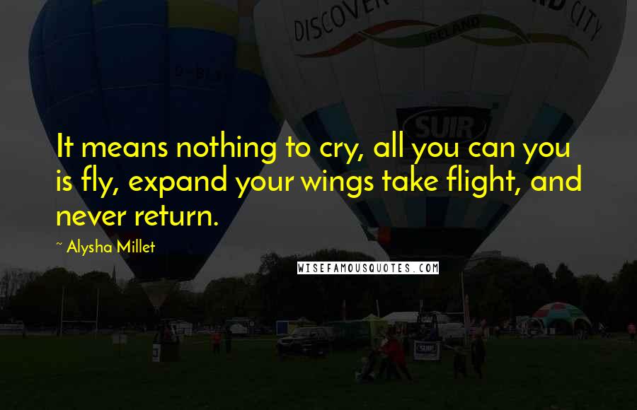 Alysha Millet Quotes: It means nothing to cry, all you can you is fly, expand your wings take flight, and never return.