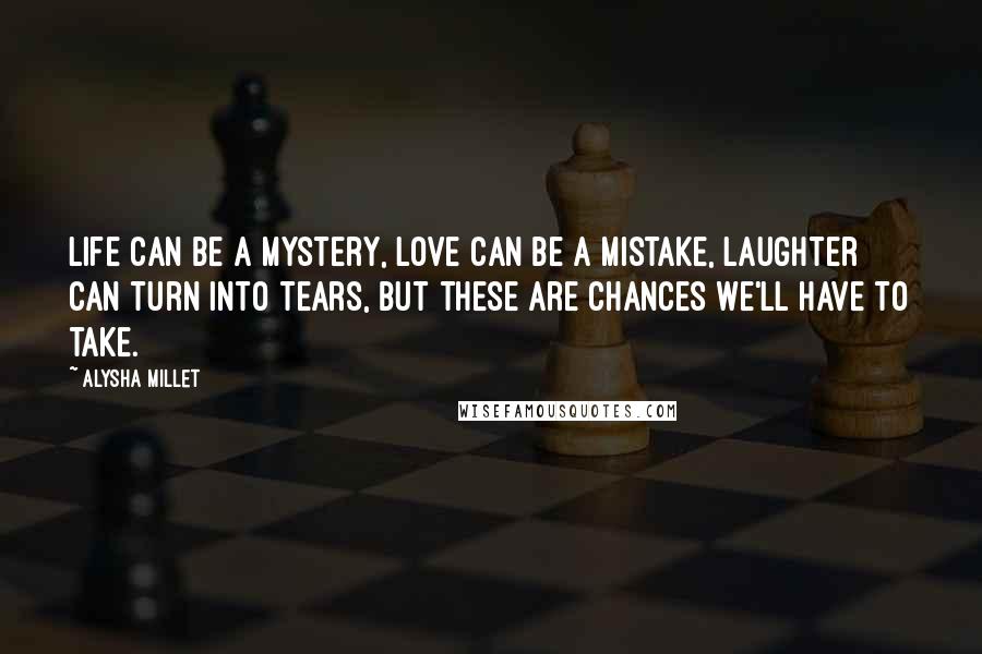 Alysha Millet Quotes: Life can be a mystery, love can be a mistake, laughter can turn into tears, but these are chances we'll have to take.
