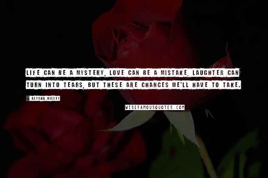 Alysha Millet Quotes: Life can be a mystery, love can be a mistake, laughter can turn into tears, but these are chances we'll have to take.