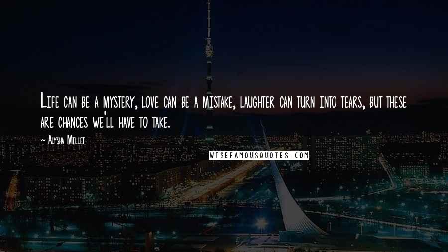 Alysha Millet Quotes: Life can be a mystery, love can be a mistake, laughter can turn into tears, but these are chances we'll have to take.