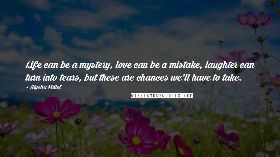 Alysha Millet Quotes: Life can be a mystery, love can be a mistake, laughter can turn into tears, but these are chances we'll have to take.