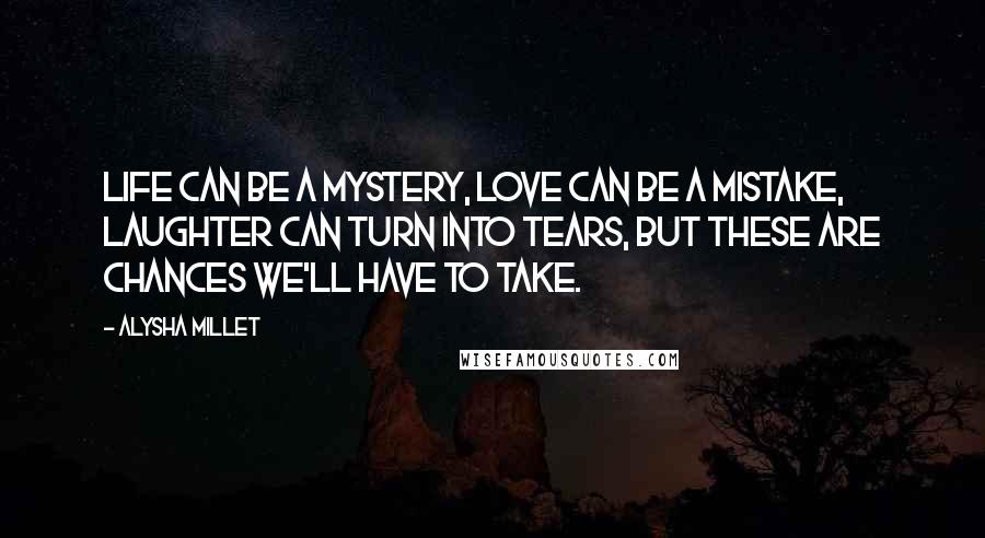 Alysha Millet Quotes: Life can be a mystery, love can be a mistake, laughter can turn into tears, but these are chances we'll have to take.