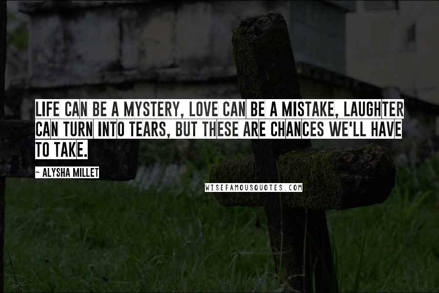 Alysha Millet Quotes: Life can be a mystery, love can be a mistake, laughter can turn into tears, but these are chances we'll have to take.