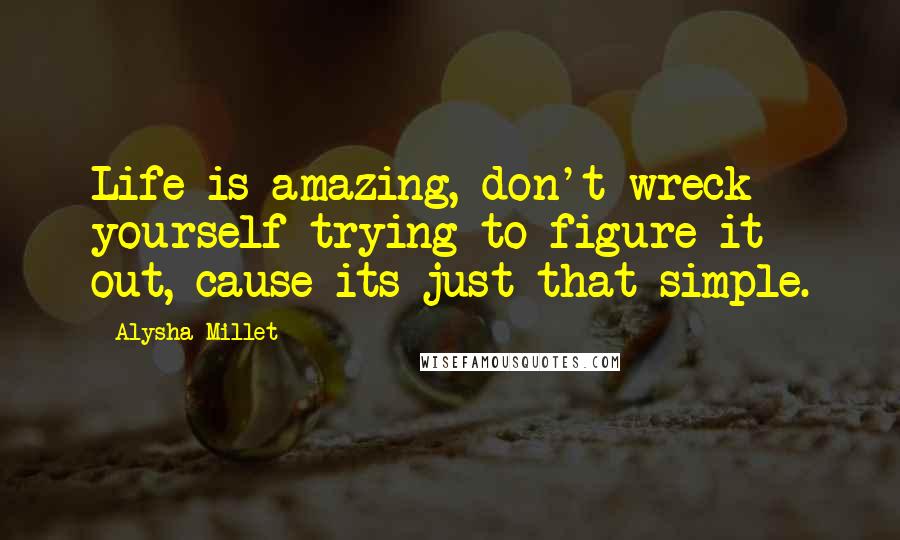 Alysha Millet Quotes: Life is amazing, don't wreck yourself trying to figure it out, cause its just that simple.