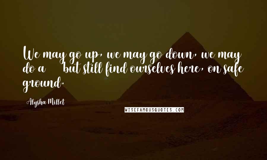 Alysha Millet Quotes: We may go up, we may go down, we may do a 360 but still find ourselves here, on safe ground.