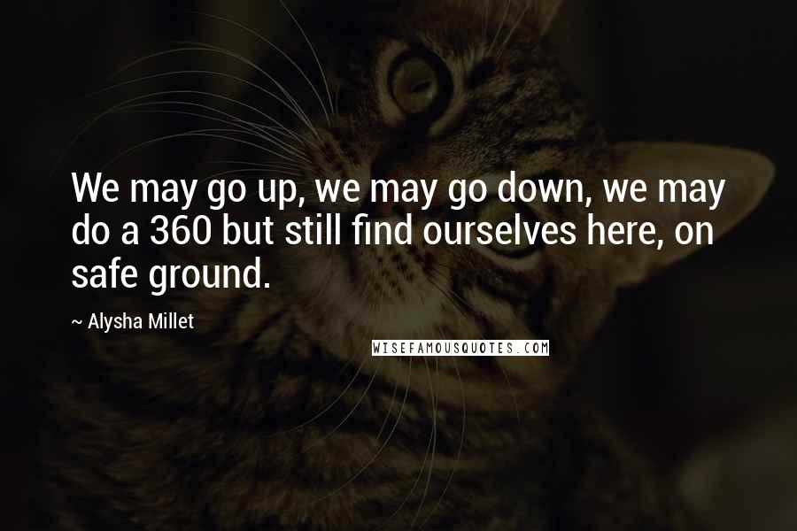 Alysha Millet Quotes: We may go up, we may go down, we may do a 360 but still find ourselves here, on safe ground.