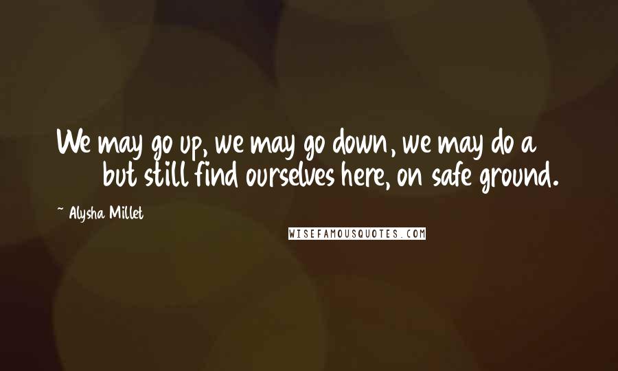 Alysha Millet Quotes: We may go up, we may go down, we may do a 360 but still find ourselves here, on safe ground.