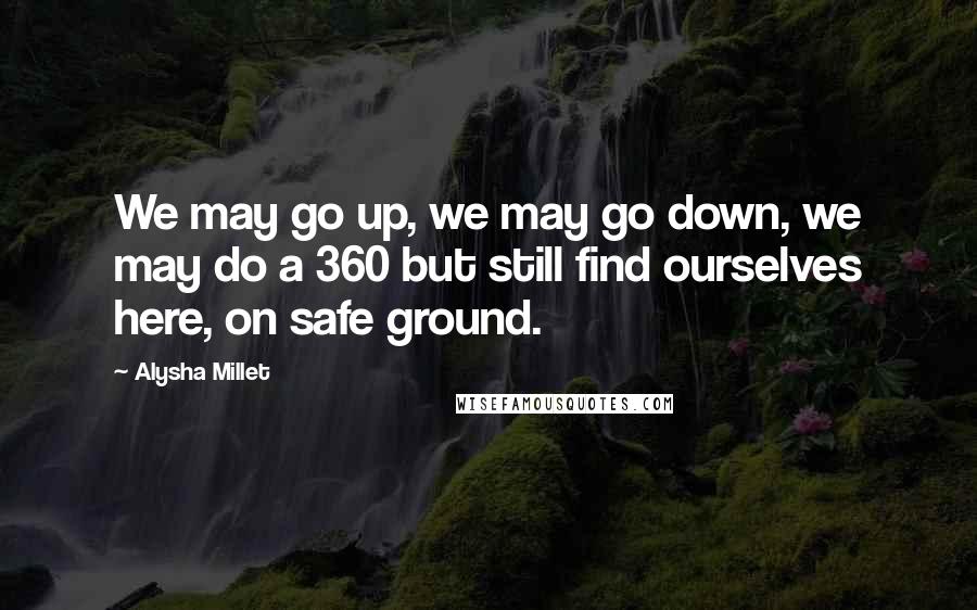 Alysha Millet Quotes: We may go up, we may go down, we may do a 360 but still find ourselves here, on safe ground.