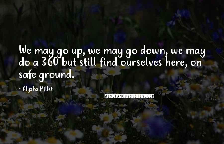 Alysha Millet Quotes: We may go up, we may go down, we may do a 360 but still find ourselves here, on safe ground.