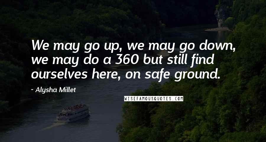 Alysha Millet Quotes: We may go up, we may go down, we may do a 360 but still find ourselves here, on safe ground.