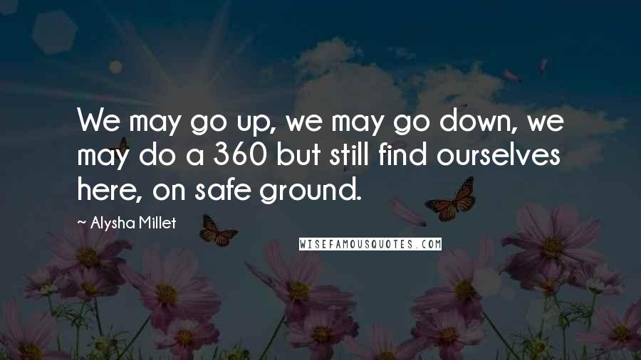 Alysha Millet Quotes: We may go up, we may go down, we may do a 360 but still find ourselves here, on safe ground.