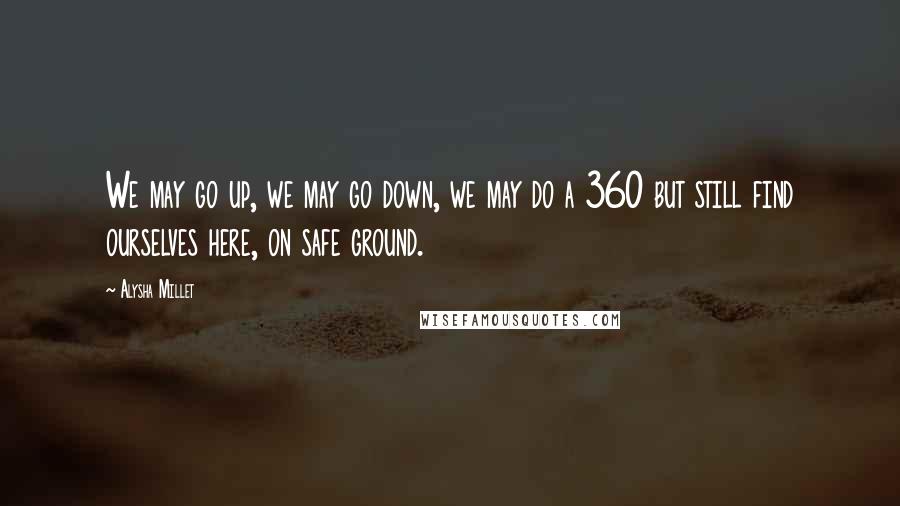 Alysha Millet Quotes: We may go up, we may go down, we may do a 360 but still find ourselves here, on safe ground.