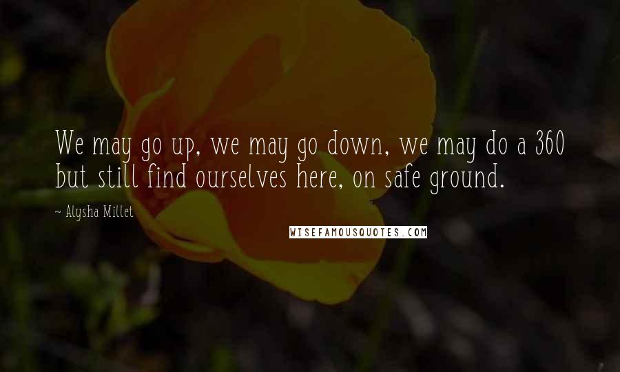 Alysha Millet Quotes: We may go up, we may go down, we may do a 360 but still find ourselves here, on safe ground.