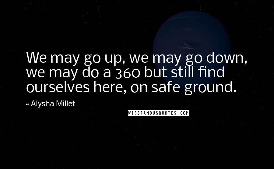 Alysha Millet Quotes: We may go up, we may go down, we may do a 360 but still find ourselves here, on safe ground.