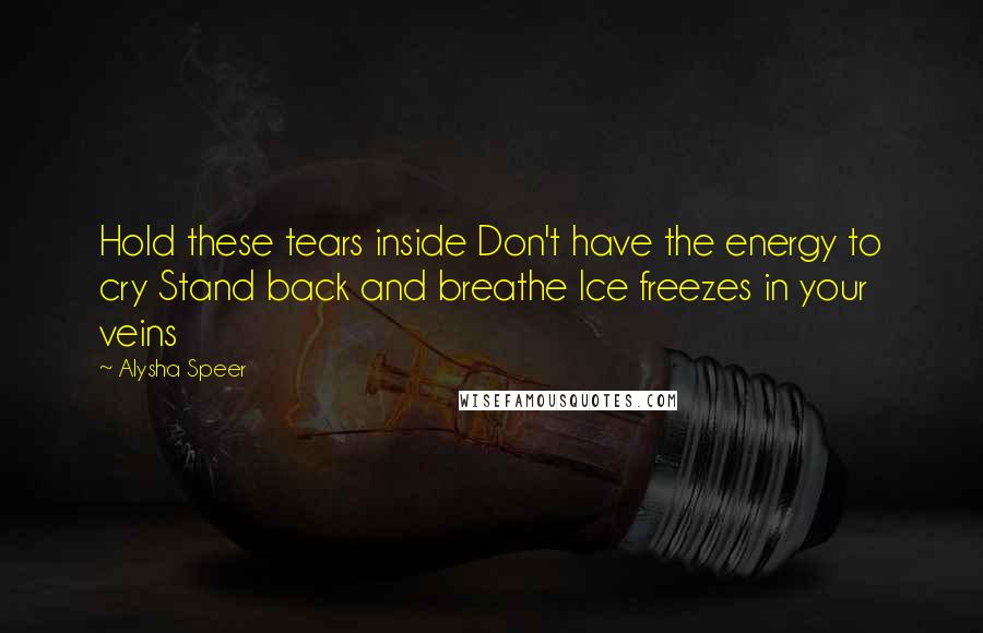 Alysha Speer Quotes: Hold these tears inside Don't have the energy to cry Stand back and breathe Ice freezes in your veins