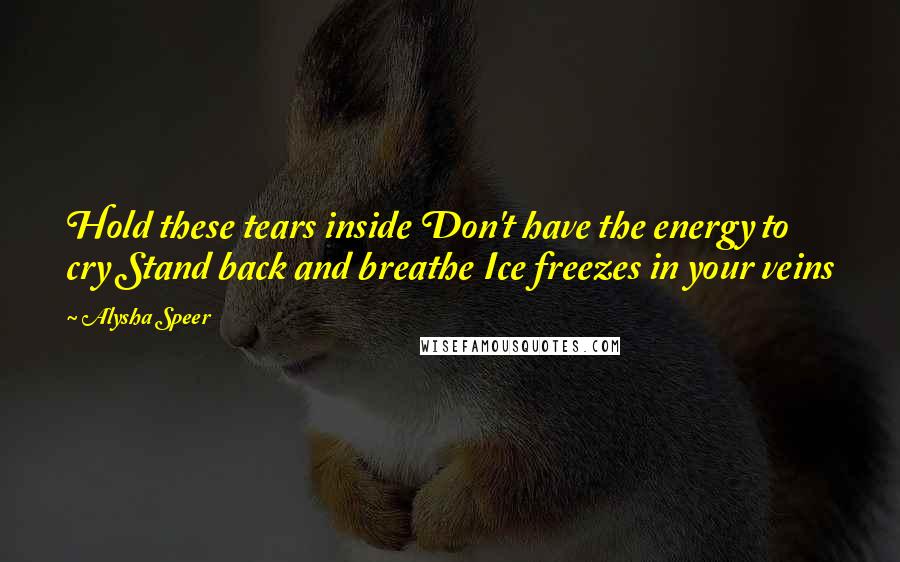 Alysha Speer Quotes: Hold these tears inside Don't have the energy to cry Stand back and breathe Ice freezes in your veins