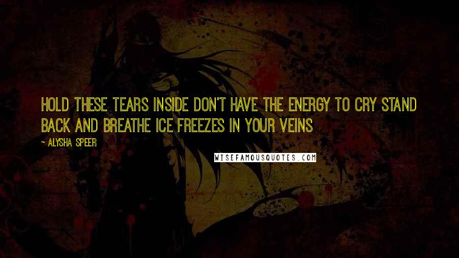 Alysha Speer Quotes: Hold these tears inside Don't have the energy to cry Stand back and breathe Ice freezes in your veins