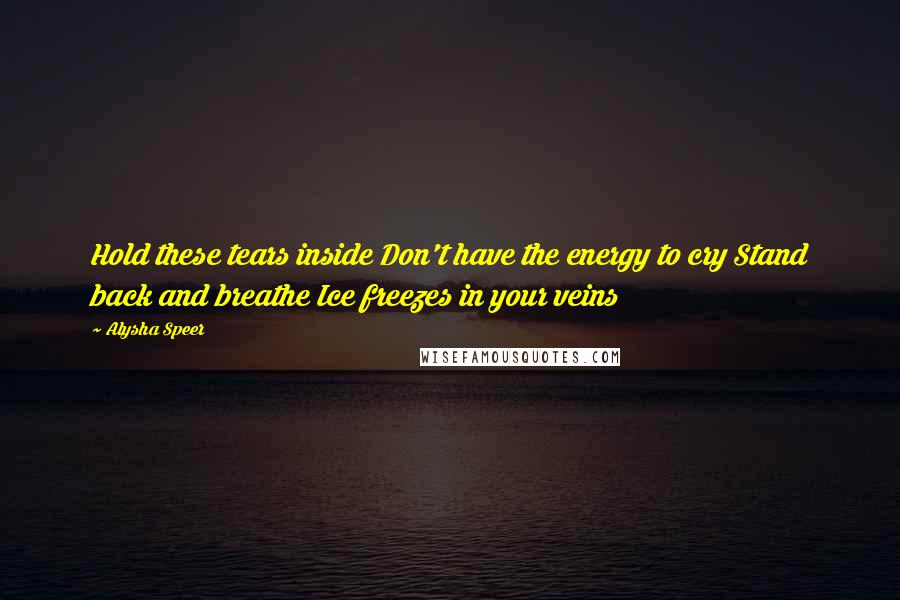 Alysha Speer Quotes: Hold these tears inside Don't have the energy to cry Stand back and breathe Ice freezes in your veins