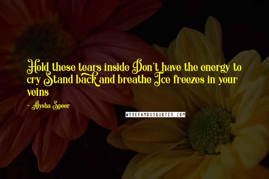 Alysha Speer Quotes: Hold these tears inside Don't have the energy to cry Stand back and breathe Ice freezes in your veins