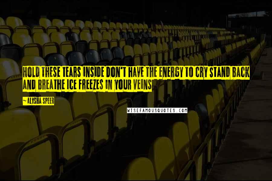 Alysha Speer Quotes: Hold these tears inside Don't have the energy to cry Stand back and breathe Ice freezes in your veins