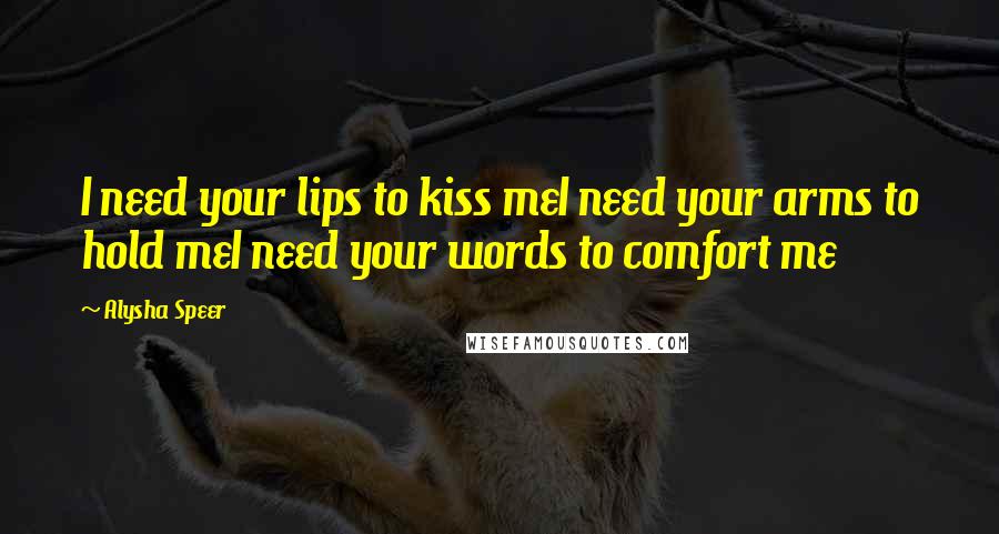 Alysha Speer Quotes: I need your lips to kiss meI need your arms to hold meI need your words to comfort me